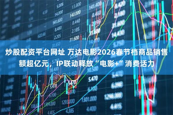 炒股配资平台网址 万达电影2026春节档商品销售额超亿元，IP联动释放“电影+”消费活力