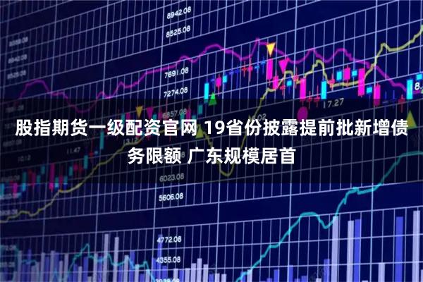 股指期货一级配资官网 19省份披露提前批新增债务限额 广东规模居首