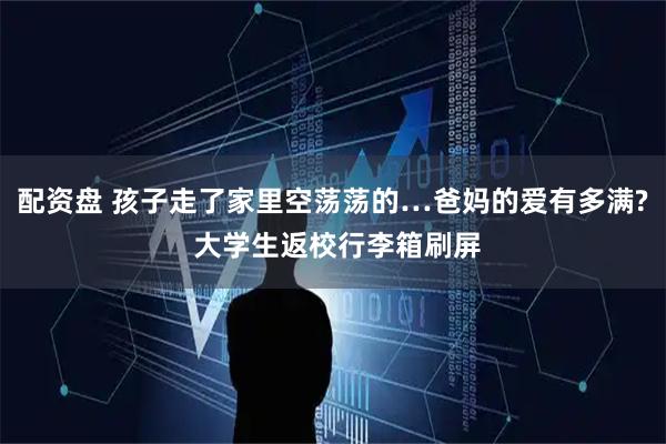 配资盘 孩子走了家里空荡荡的…爸妈的爱有多满? 大学生返校行李箱刷屏