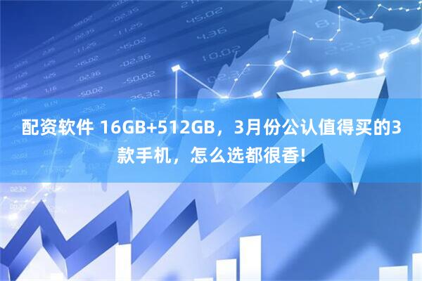 配资软件 16GB+512GB，3月份公认值得买的3款手机，怎么选都很香!