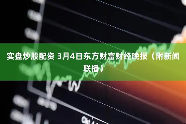 实盘炒股配资 3月4日东方财富财经晚报（附新闻联播）