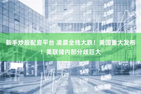 新手炒股配资平台 凌晨全线大跌！美国重大发布！美联储内部分歧巨大