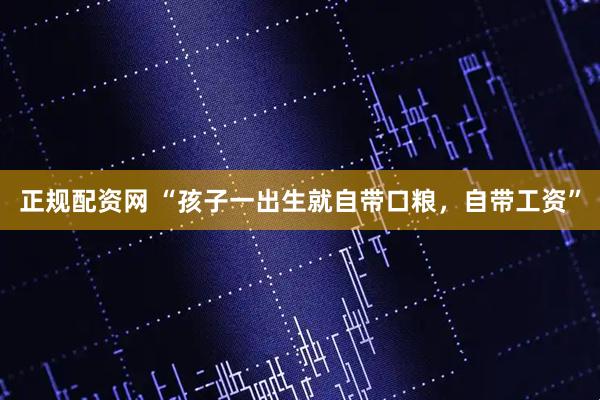 正规配资网 “孩子一出生就自带口粮，自带工资”