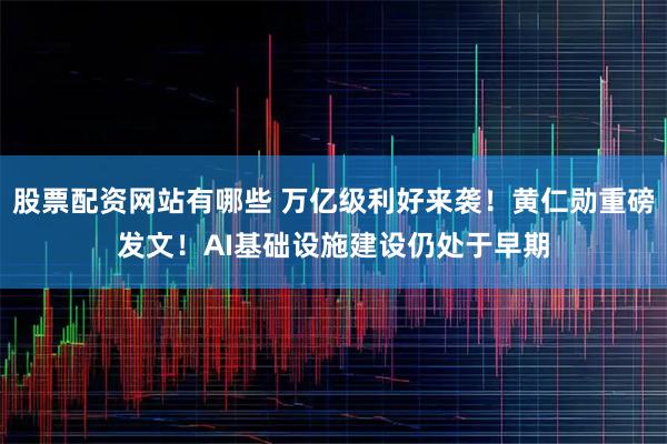 股票配资网站有哪些 万亿级利好来袭！黄仁勋重磅发文！AI基础设施建设仍处于早期