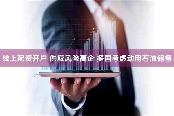 线上配资开户 供应风险高企 多国考虑动用石油储备