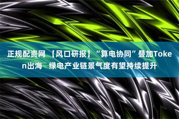 正规配资网 【风口研报】“算电协同”叠加Token出海   绿电产业链景气度有望持续提升