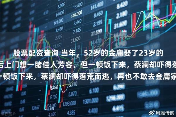 股票配资查询 当年，52岁的金庸娶了23岁的林乐怡，好友蔡澜得知后上门想一睹佳人芳容，但一顿饭下来，蔡澜却吓得落荒而逃，再也不敢去金庸家！