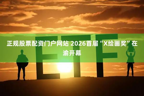 正规股票配资门户网站 2026首届“X绘画奖”在渝开幕