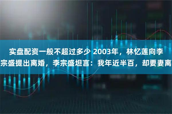 实盘配资一般不超过多少 2003年，林忆莲向李宗盛提出离婚，李宗盛坦言：我年近半百，却要妻离