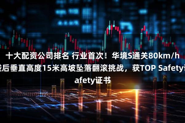 十大配资公司排名 行业首次！华境S通关80km/h侧碰后垂直高度15米高坡坠落翻滚挑战，获TOP Safety证书