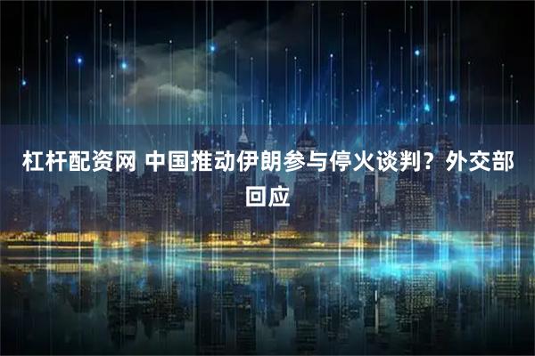 杠杆配资网 中国推动伊朗参与停火谈判？外交部回应