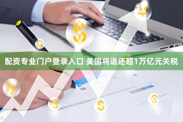配资专业门户登录入口 美国将退还超1万亿元关税