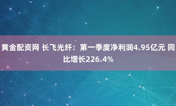 黄金配资网 长飞光纤：第一季度净利润4.95亿元 同比增长226.4%