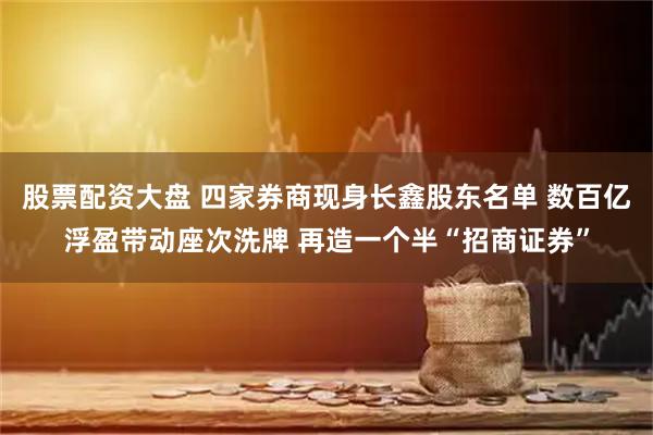 股票配资大盘 四家券商现身长鑫股东名单 数百亿浮盈带动座次洗牌 再造一个半“招商证券”