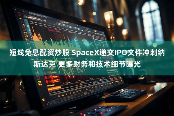 短线免息配资炒股 SpaceX递交IPO文件冲刺纳斯达克 更多财务和技术细节曝光