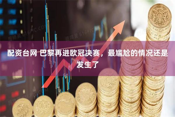 配资台网 巴黎再进欧冠决赛，最尴尬的情况还是发生了