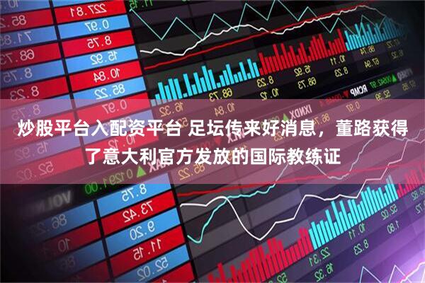 炒股平台入配资平台 足坛传来好消息，董路获得了意大利官方发放的国际教练证